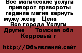 Все магические услуги приворот привороты гадание магия вернуть мужу жену › Цена ­ 1 000 - Все города Услуги » Другие   . Томская обл.,Кедровый г.